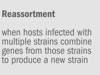 Reassortment
when hosts infected with
multiple strains combine
genes from those strains
to produce a new strain