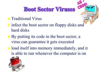  Traditional Virus
 infect the boot sector on floppy disks and
  hard disks
 By putting its code in the boot sector, a
  virus can guarantee it gets executed
 load itself into memory immediately, and it
  is able to run whenever the computer is on
 