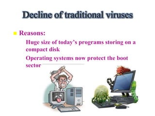 Decline of traditional viruses
   Reasons:
    – Huge size of today’s programs storing on a
      compact disk
    – Operating systems now protect the boot
      sector
 