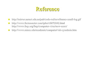 Reference
   http://mirror.aarnet.edu.au/pub/code-red/newframes-small-log.gif
   http://www.factmonster.com/ipka/A0872842.html
    http://www.faqs.org/faqs/computer-virus/new-users/
   http://www.mines.edu/academic/computer/viri-sysadmin.htm
 