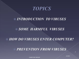  INTRODUCTION               TO VIRUSES

     SOME    HARMFUL VIRUSES

 HOW DO   VIRUSES ENTER COMPUTER?

    PREVENTION FROM              VIRUSES
                                                        1


                                             2/5/2013
             COMPUTER VIRUSES
 