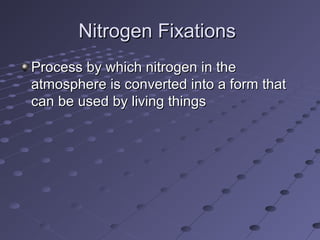 Nitrogen Fixations
Process by which nitrogen in the
atmosphere is converted into a form that
can be used by living things

 