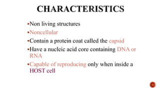 Non living structures
Noncellular
Contain a protein coat called the capsid
Have a nucleic acid core containing DNA or
RNA
Capable of reproducing only when inside a
HOST cell
11
 