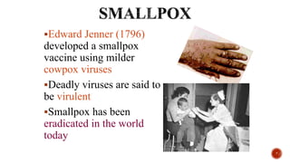 Edward Jenner (1796)
developed a smallpox
vaccine using milder
cowpox viruses
Deadly viruses are said to
be virulent
Smallpox has been
eradicated in the world
today
7
 