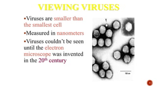 VIEWING VIRUSES
Viruses are smaller than
the smallest cell
Measured in nanometers
Viruses couldn’t be seen
until the electron
microscope was invented
in the 20th century
8
 