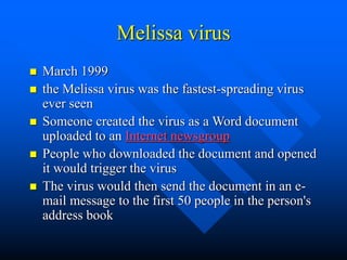 Melissa virus
 March 1999
 the Melissa virus was the fastest-spreading virus
ever seen
 Someone created the virus as a ...