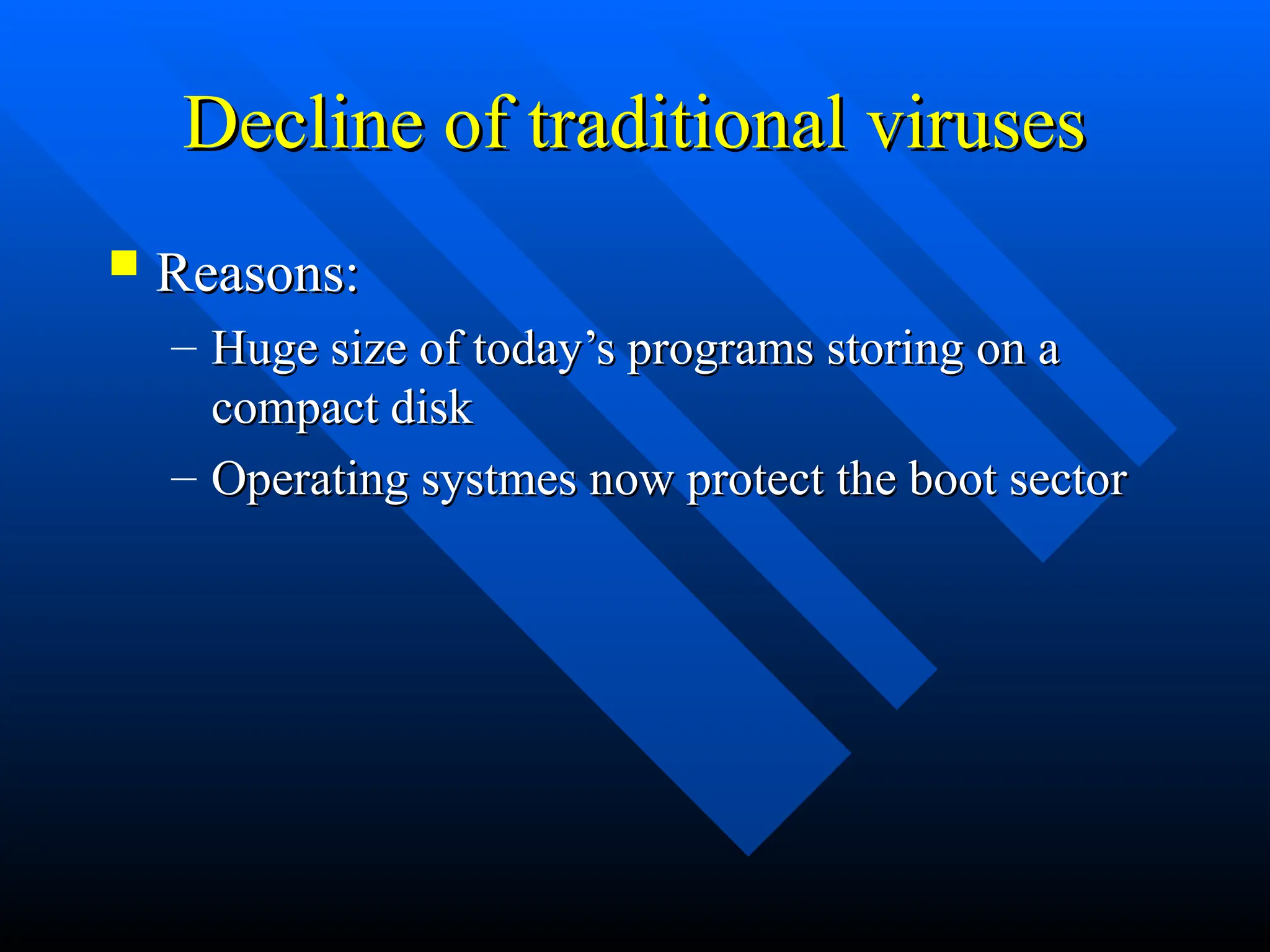 Decline of traditional viruses
Decline of traditional viruses
 Reasons:
Reasons:
– Huge size of today’s programs storing on a
Huge size of today’s programs storing on a
compact disk
compact disk
– Operating systmes now protect the boot sector
Operating systmes now protect the boot sector
 