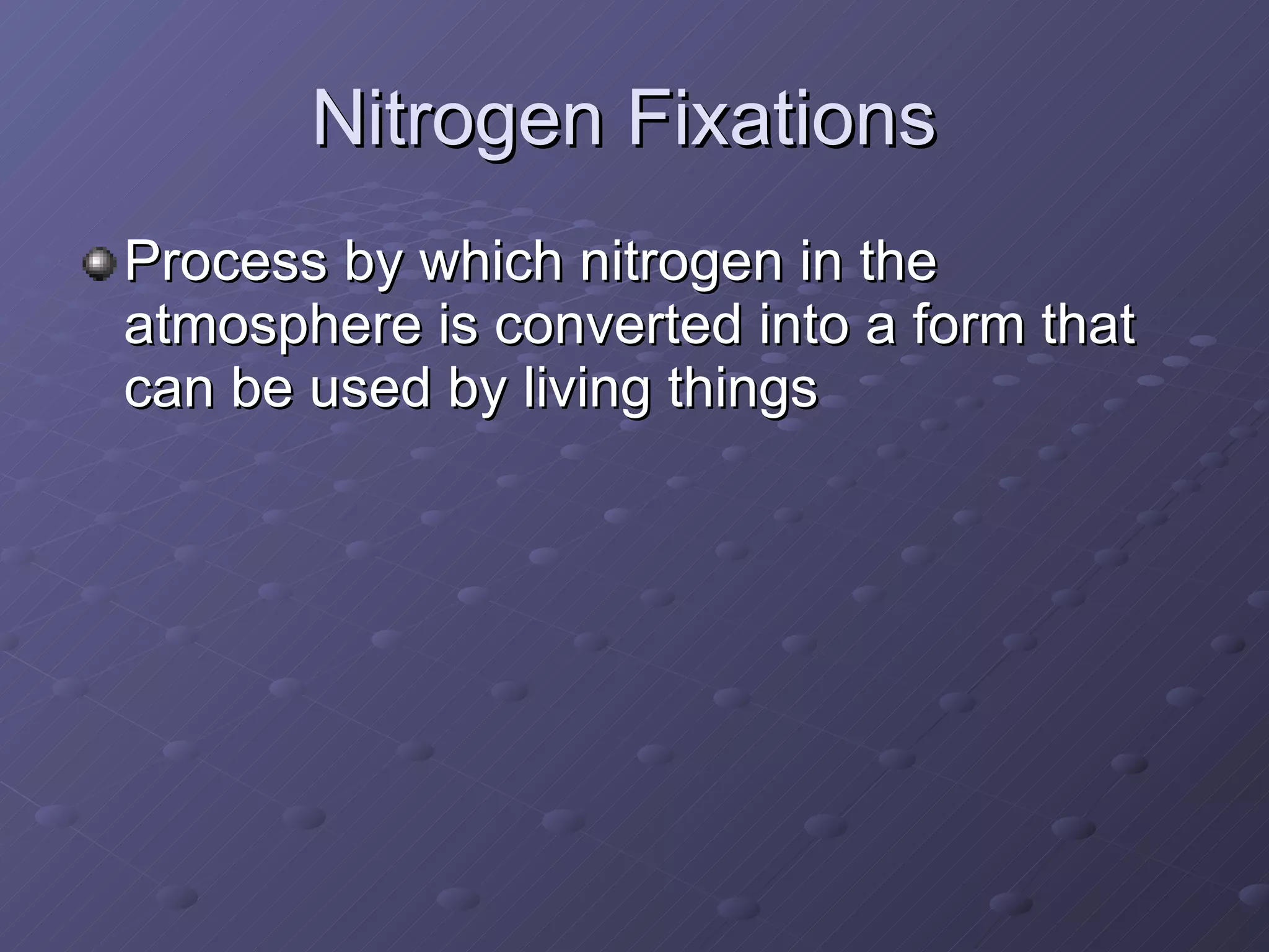 Nitrogen Fixations  Process by which nitrogen in the atmosphere is converted into a form that can be used by living things  
