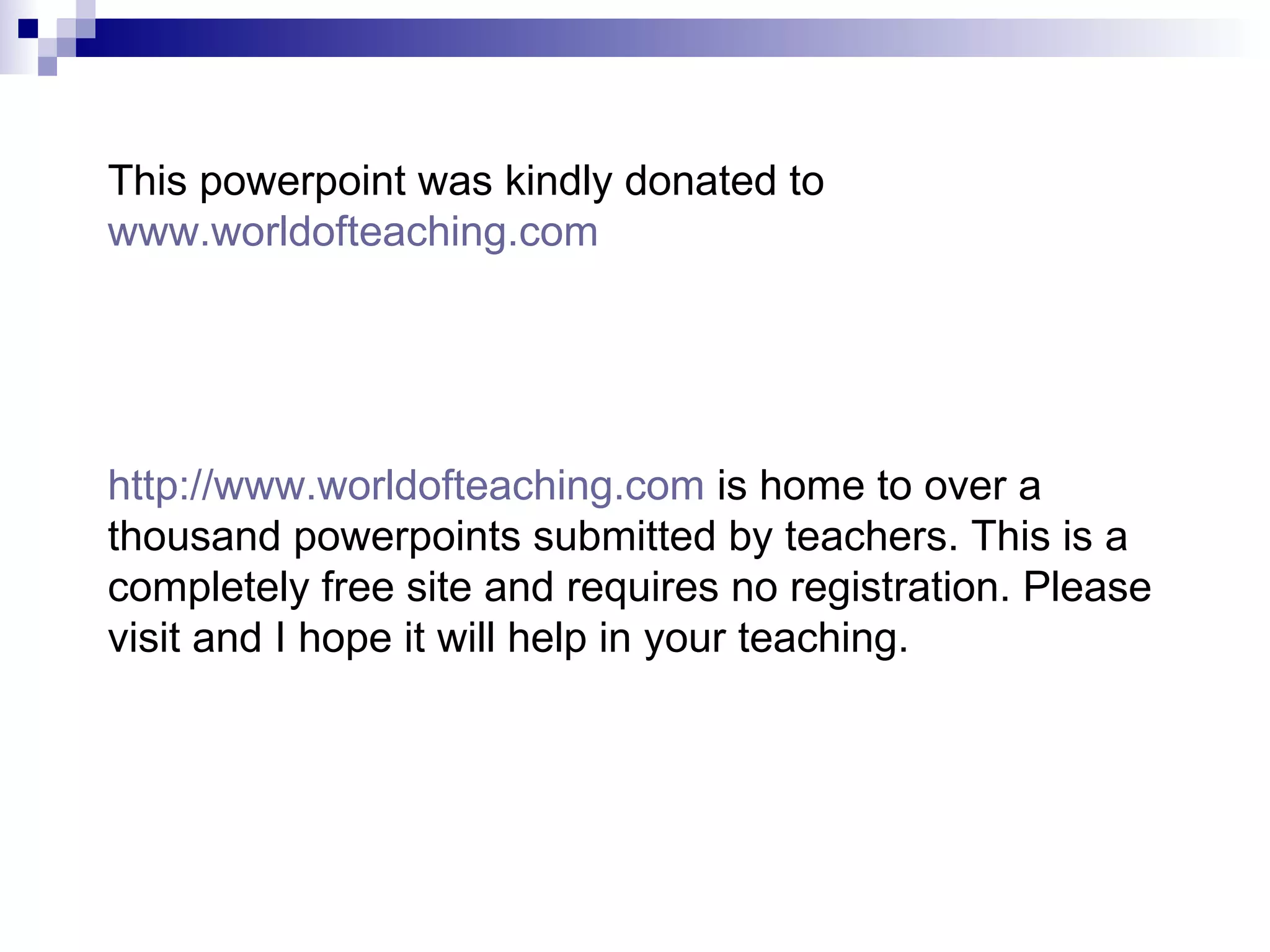 This powerpoint was kindly donated to  www.worldofteaching.com http://www.worldofteaching.com  is home to over a thousand powerpoints submitted by teachers. This is a completely free site and requires no registration. Please visit and I hope it will help in your teaching. 