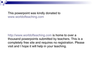 This powerpoint was kindly donated to  www.worldofteaching.com http://www.worldofteaching.com  is home to over a thousand powerpoints submitted by teachers. This is a completely free site and requires no registration. Please visit and I hope it will help in your teaching. 