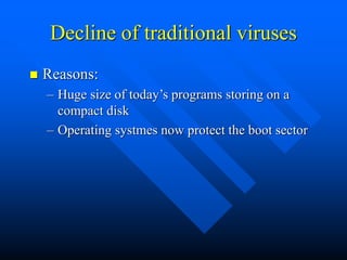 Decline of traditional viruses
 Reasons:
– Huge size of today’s programs storing on a
compact disk
– Operating systmes now protect the boot sector
 