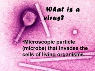 What is a
virus?
•Microscopic particle
(microbe) that invades the
cells of living organisms.

 
