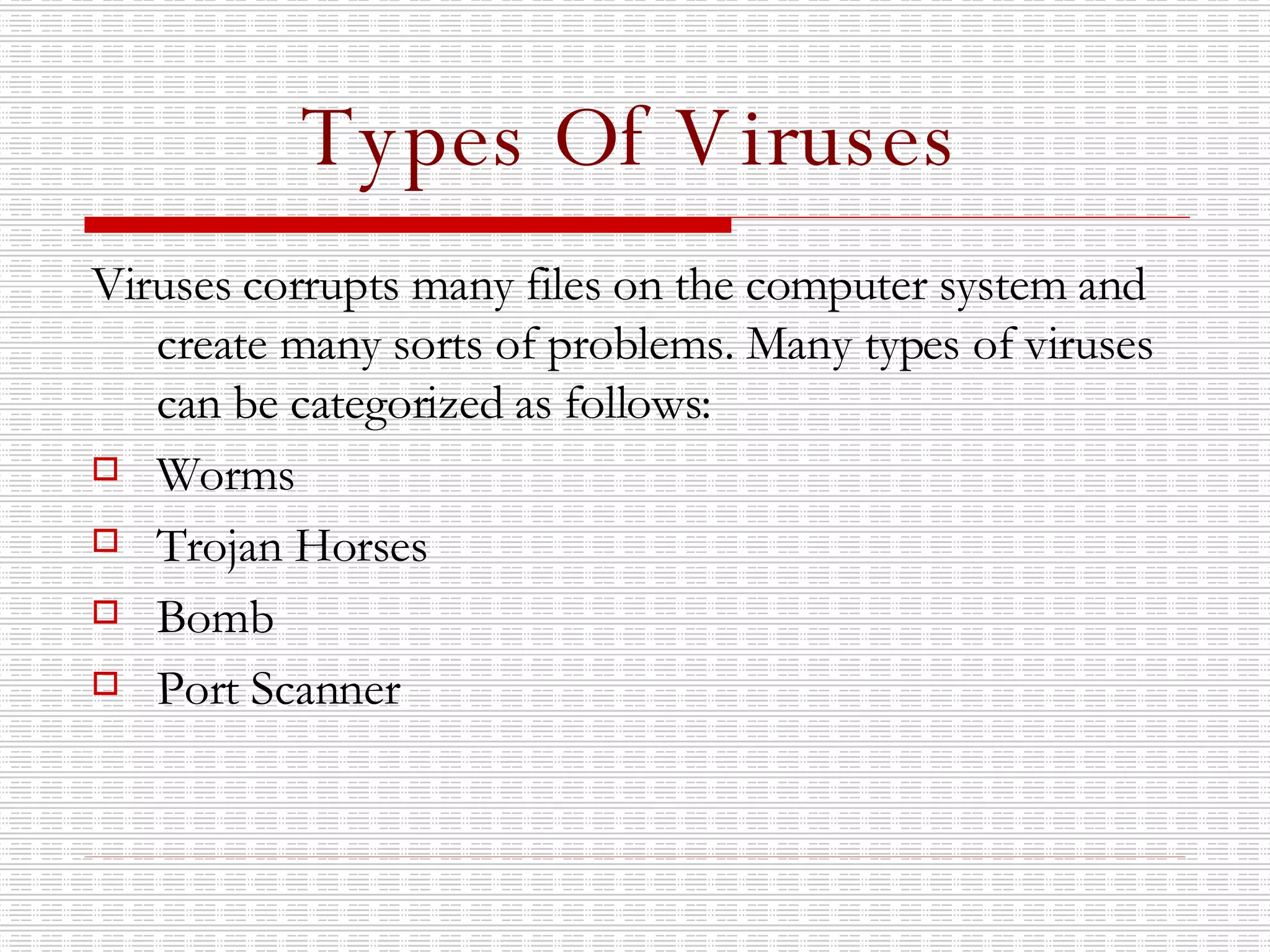 Types Of Viruses Viruses corrupts many files on the computer system and create many sorts of problems. Many types of viruses can be categorized as follows: Worms Trojan Horses Bomb Port Scanner 