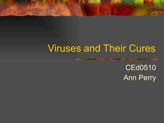 Viruses and Their Cures CEd0510 Ann Perry 