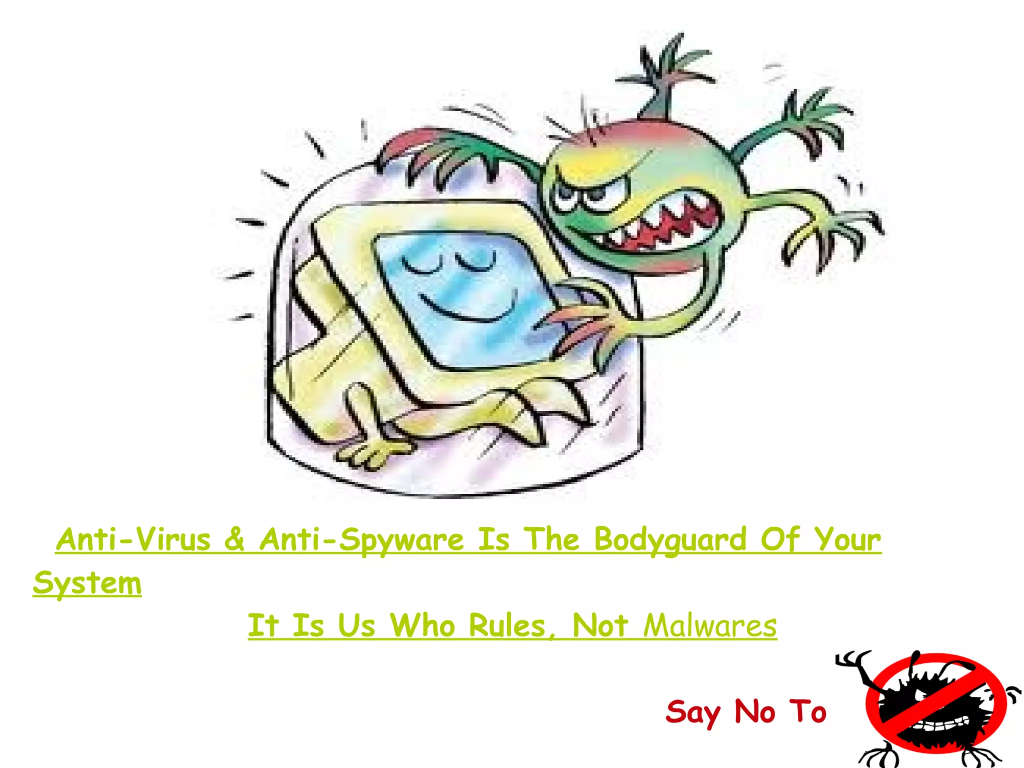 Anti-Virus & Anti-Spyware Is The Bodyguard Of Your
System
It Is Us Who Rules, Not Malwares
Say No To
 