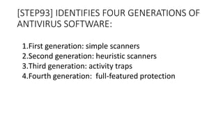 [STEP93] IDENTIFIES FOUR GENERATIONS OF
ANTIVIRUS SOFTWARE:
1.First generation: simple scanners
2.Second generation: heuristic scanners
3.Third generation: activity traps
4.Fourth generation: full-featured protection
 