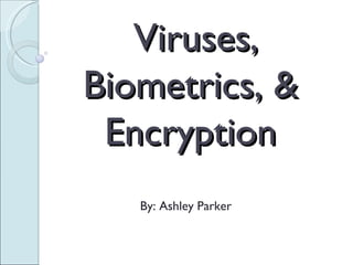 Viruses, Biometrics, &  Encryption  By: Ashley Parker  