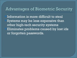 Information is more difficult to steal Systems may be less expensive than other high-tech security systems Eliminates problems caused by lost ids or forgotten passwords. 