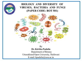 BIOLOGY AND DIVERSITY OF
VIRUSES, BACTERIA AND FUNGI
(PAPER CODE: BOT 501)
By
Dr. Kirtika Padalia
Department of Botany
Uttarakhand Open University, Haldwani
E-mail: kpadalia@uou.ac.in
 