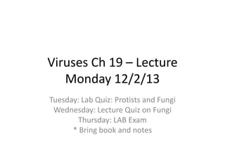 Viruses Ch 19 – Lecture
Monday 12/2/13
Tuesday: Lab Quiz: Protists and Fungi
Wednesday: Lecture Quiz on Fungi
Thursday: LAB Exam
* Bring book and notes

 