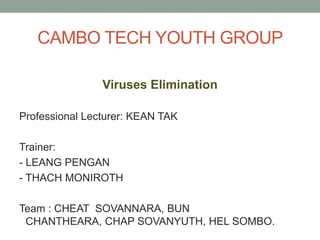 CAMBO TECH YOUTH GROUP Viruses Elimination Professional Lecturer: KEAN TAK Trainer:  - LEANG PENGAN - THACH MONIROTH Team : CHEAT  SOVANNARA, BUN CHANTHEARA, CHAP SOVANYUTH, HEL SOMBO. 