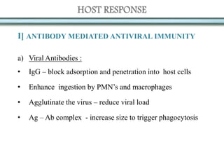 HOST RESPONSE
I] ANTIBODY MEDIATED ANTIVIRAL IMMUNITY
a) Viral Antibodies :
• IgG – block adsorption and penetration into host cells
• Enhance ingestion by PMN’s and macrophages
• Agglutinate the virus – reduce viral load
• Ag – Ab complex - increase size to trigger phagocytosis
 