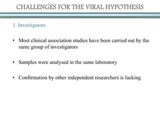 CHALLENGES FOR THE VIRAL HYPOTHESIS
1. Investigators
• Most clinical association studies have been carried out by the
same group of investigators
• Samples were analysed in the same laboratory
• Confirmation by other independent researchers is lacking
 