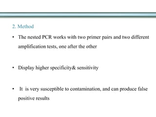 2. Method
• The nested PCR works with two primer pairs and two different
amplification tests, one after the other
• Display higher specificity& sensitivity
• It is very susceptible to contamination, and can produce false
positive results
 