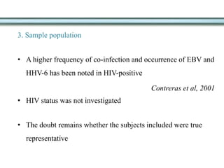 3. Sample population
• A higher frequency of co-infection and occurrence of EBV and
HHV-6 has been noted in HIV-positive
Contreras et al, 2001
• HIV status was not investigated
• The doubt remains whether the subjects included were true
representative
 