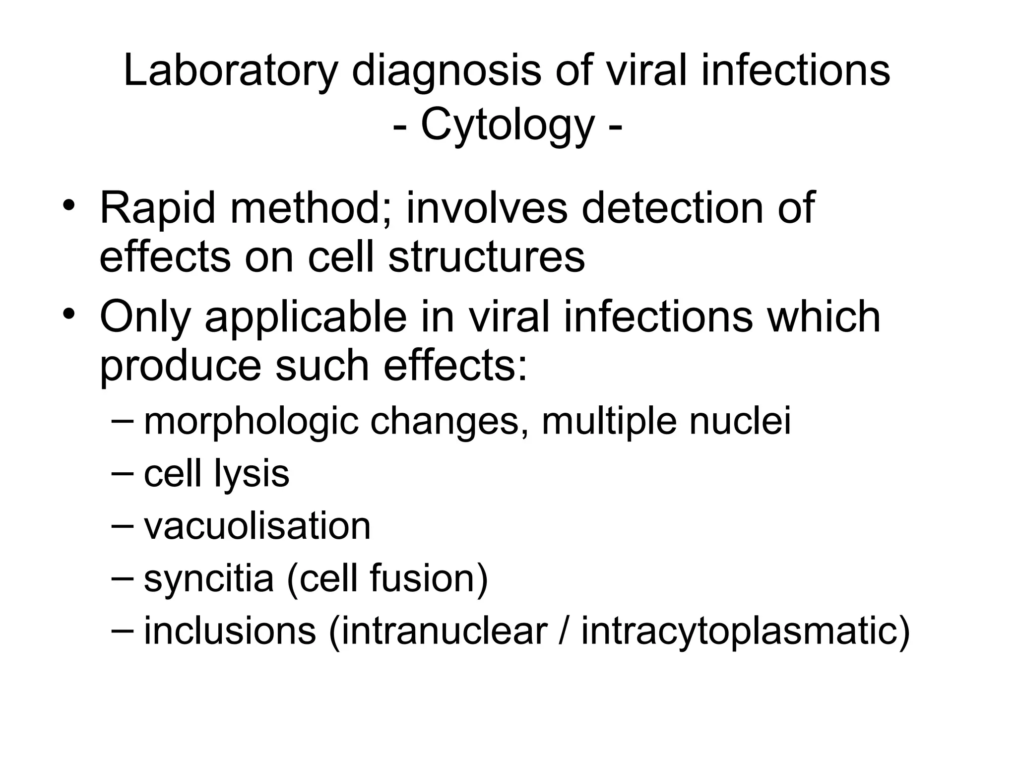 Laboratory diagnosis of viral infections
- Cytology -
• Rapid method; involves detection of
effects on cell structures
• Only applicable in viral infections which
produce such effects:
– morphologic changes, multiple nuclei
– cell lysis
– vacuolisation
– syncitia (cell fusion)
– inclusions (intranuclear / intracytoplasmatic)
 