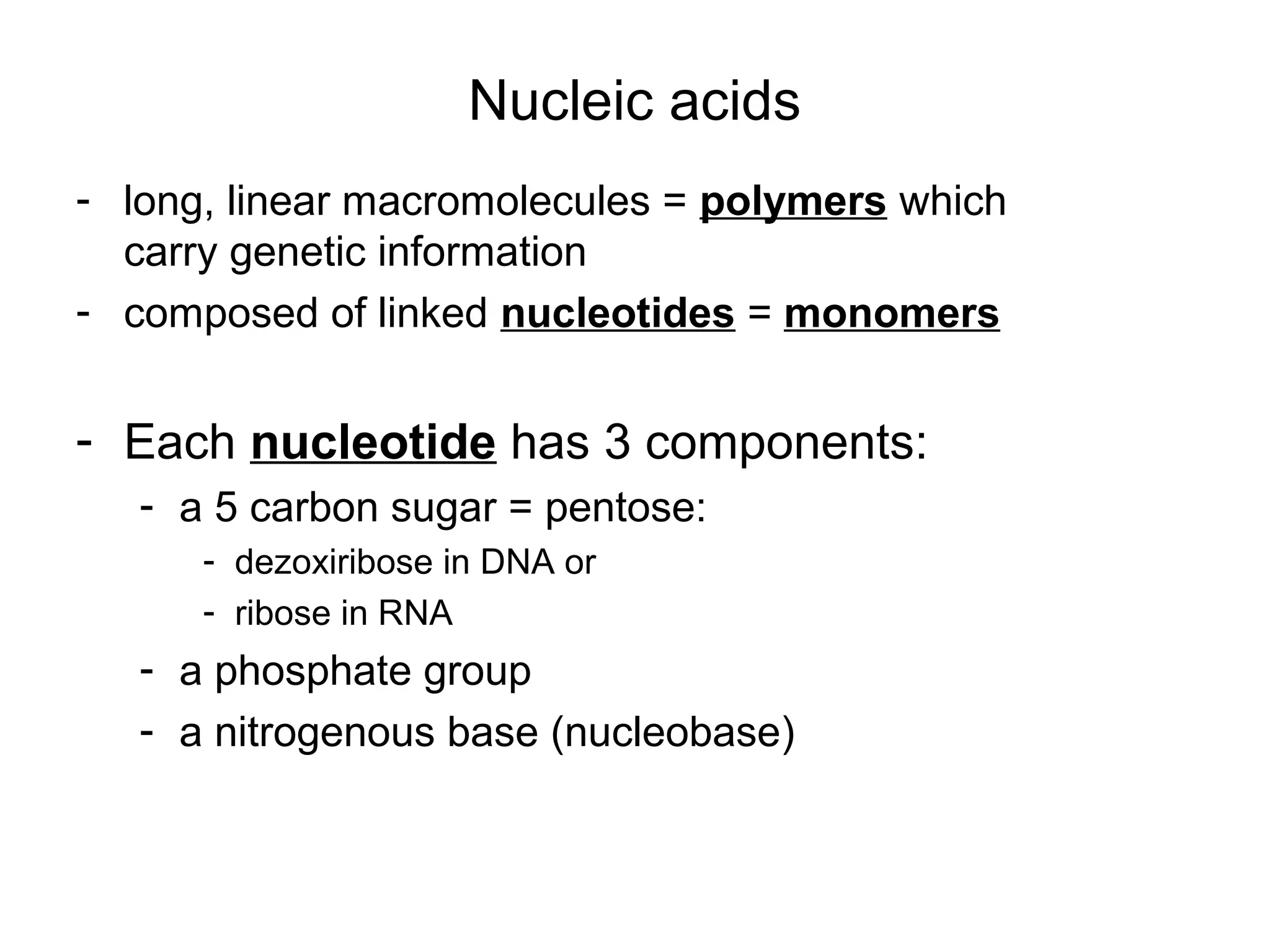Nucleic acids
- long, linear macromolecules = polymers which
carry genetic information
- composed of linked nucleotides = monomers
- Each nucleotide has 3 components:
- a 5 carbon sugar = pentose:
- dezoxiribose in DNA or
- ribose in RNA
- a phosphate group
- a nitrogenous base (nucleobase)
 