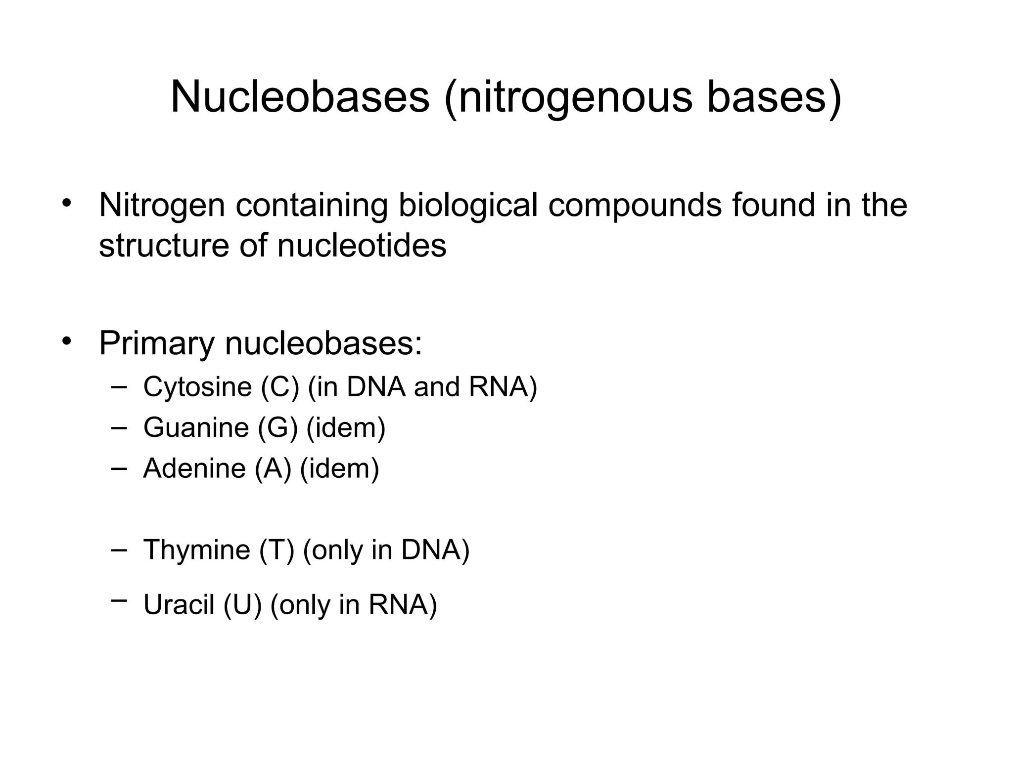 Nucleobases (nitrogenous bases)
• Nitrogen containing biological compounds found in the
structure of nucleotides
• Primary nucleobases:
– Cytosine (C) (in DNA and RNA)
– Guanine (G) (idem)
– Adenine (A) (idem)
– Thymine (T) (only in DNA)
– Uracil (U) (only in RNA)
 