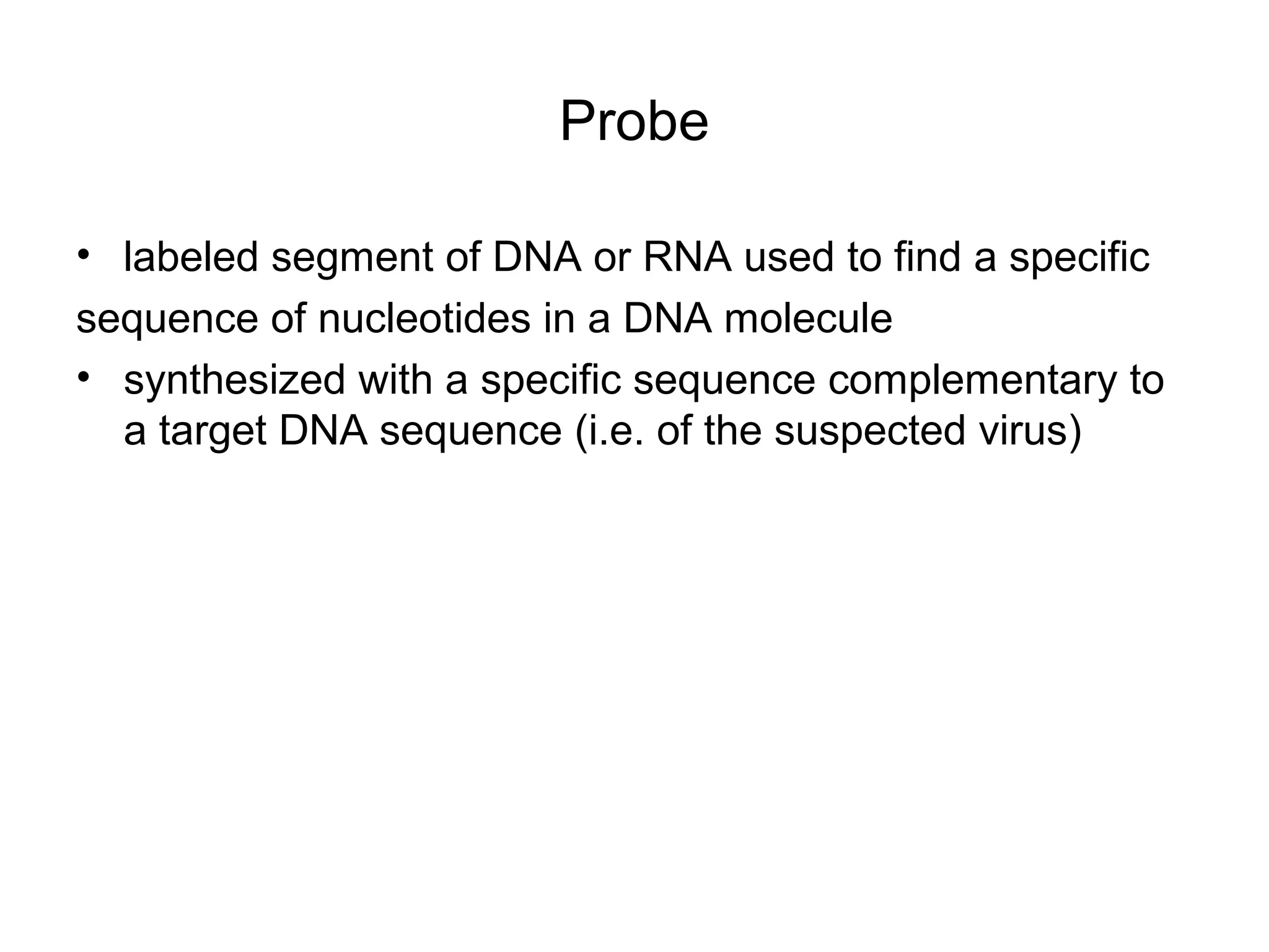 Probe
• labeled segment of DNA or RNA used to find a specific
sequence of nucleotides in a DNA molecule
• synthesized with a specific sequence complementary to
a target DNA sequence (i.e. of the suspected virus)
 