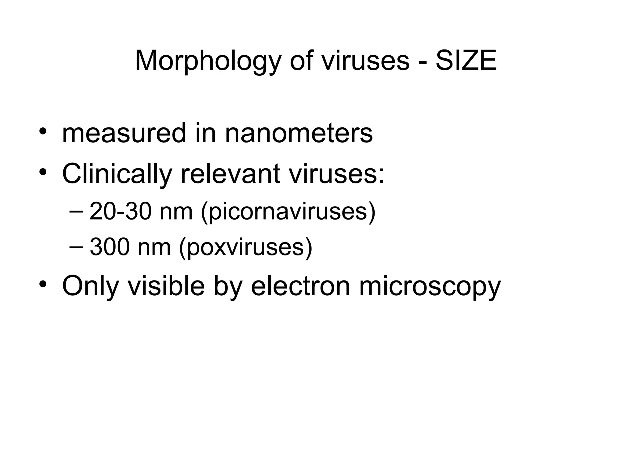 Morphology of viruses - SIZE
• measured in nanometers
• Clinically relevant viruses:
– 20-30 nm (picornaviruses)
– 300 nm (poxviruses)
• Only visible by electron microscopy
 