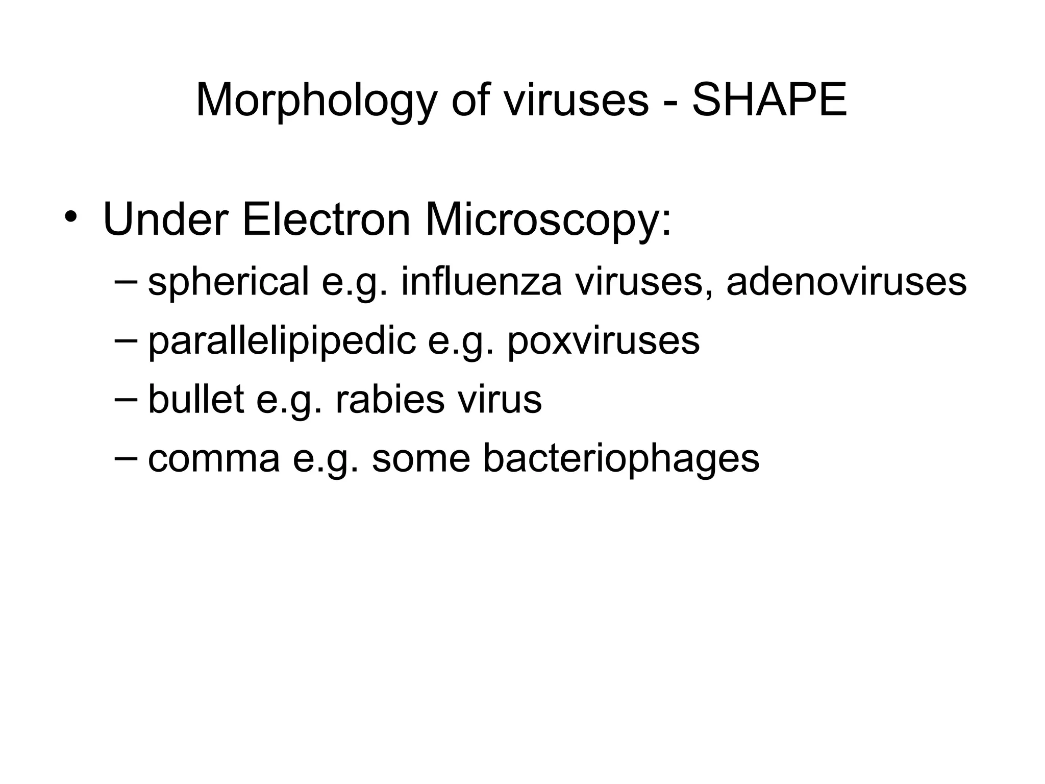 Morphology of viruses - SHAPE
• Under Electron Microscopy:
– spherical e.g. influenza viruses, adenoviruses
– parallelipipedic e.g. poxviruses
– bullet e.g. rabies virus
– comma e.g. some bacteriophages
 