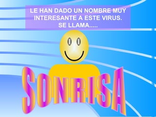 LE HAN DADO UN NOMBRE MUY INTERESANTE A ESTE VIRUS. SE LLAMA..... SONRISA 