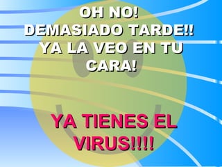 OH NO!  DEMASIADO TARDE!!  YA LA VEO EN TU CARA! YA TIENES EL VIRUS!!!! 