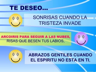TE DESEO... SONRISAS CUANDO LA TRISTEZA INVADE ARCOIRIS PARA SEGUIR A LAS NUBES, RISAS QUE BESEN TUS LABIOS, ABRAZOS GENTILES CUANDO EL ESPIRITU NO ESTA EN TI , 