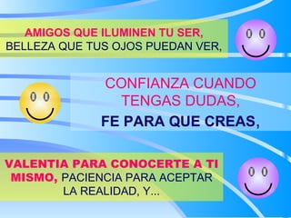 AMIGOS QUE ILUMINEN TU SER,  BELLEZA QUE TUS OJOS PUEDAN VER, CONFIANZA CUANDO TENGAS DUDAS, FE PARA QUE CREAS , VALENTIA PARA CONOCERTE A TI MISMO,  PACIENCIA PARA ACEPTAR LA REALIDAD, Y... 