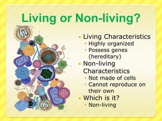 Living or Non-living?Living CharacteristicsHighly organizedPossess genes (hereditary)Non-living CharacteristicsNot made of cellsCannot reproduce on their ownWhich is it?Non-living