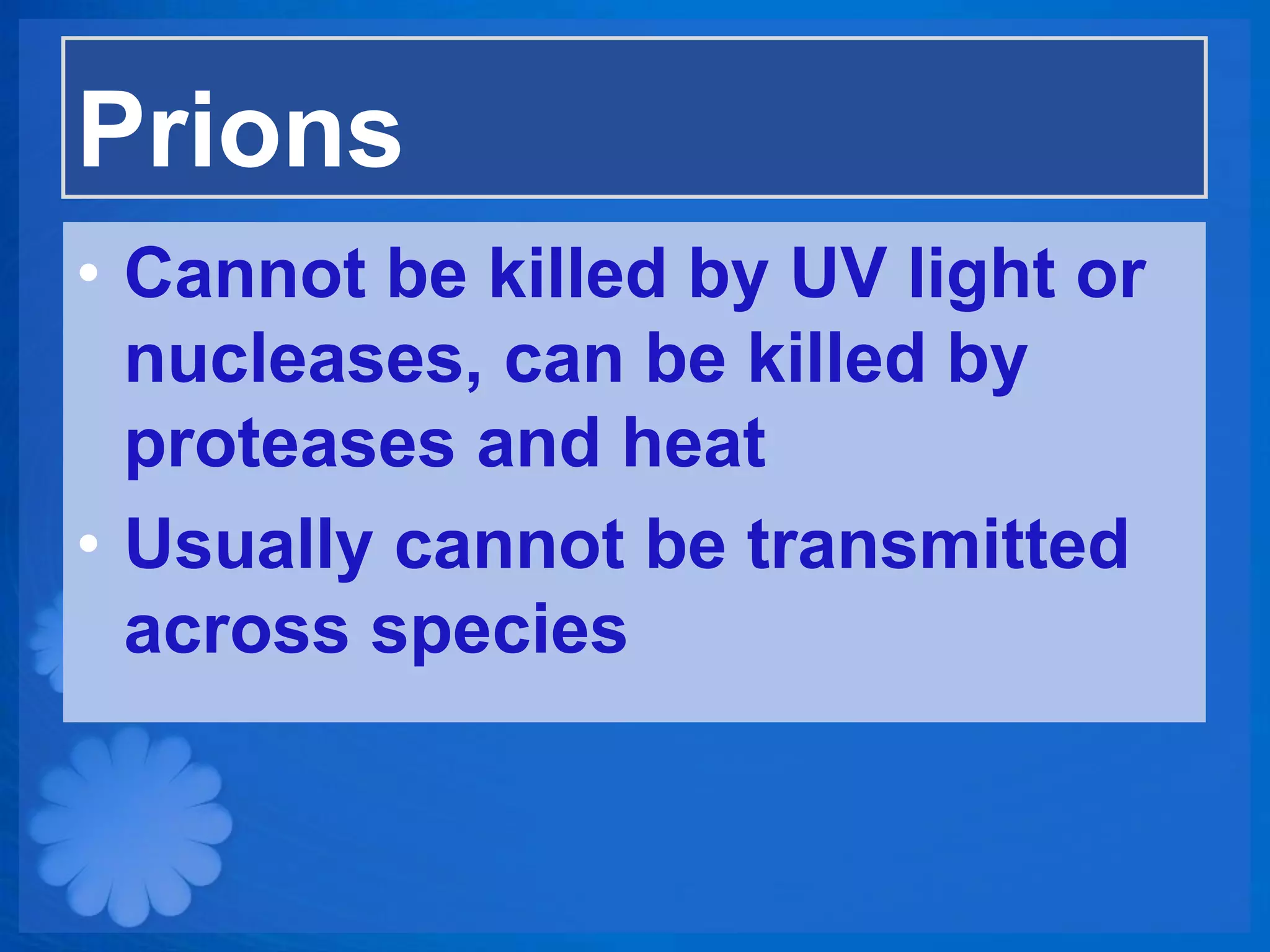 Prions
• Cannot be killed by UV light or
  nucleases, can be killed by
  proteases and heat
• Usually cannot be transmitted
  across species
 