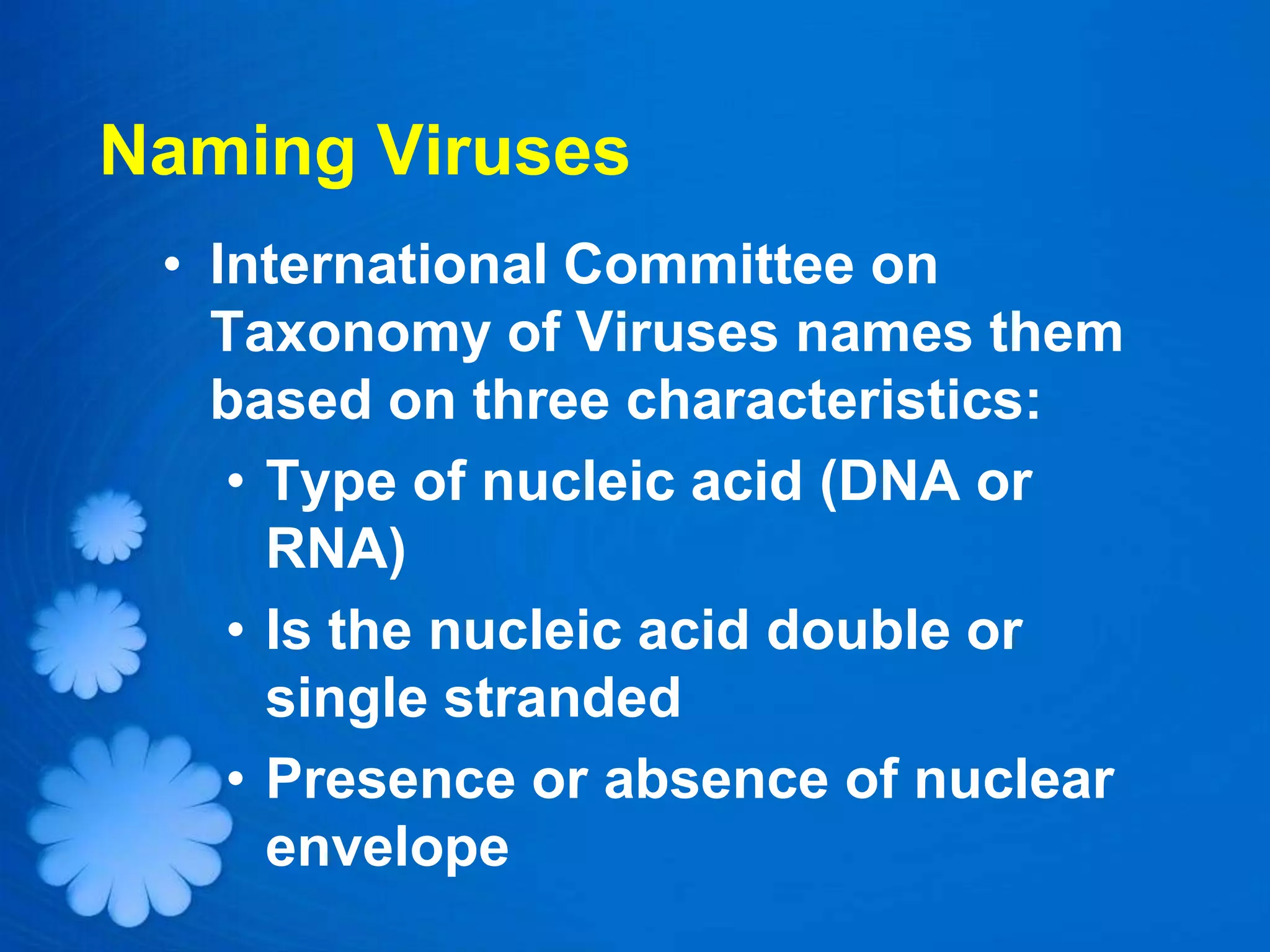 Naming Viruses
 • International Committee on
   Taxonomy of Viruses names them
   based on three characteristics:
    • Type of nucleic acid (DNA or
      RNA)
    • Is the nucleic acid double or
      single stranded
    • Presence or absence of nuclear
      envelope
 