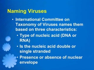 Naming Viruses
 • International Committee on
   Taxonomy of Viruses names them
   based on three characteristics:
    • Type of nucleic acid (DNA or
      RNA)
    • Is the nucleic acid double or
      single stranded
    • Presence or absence of nuclear
      envelope
 
