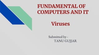 FUNDAMENTAL OF
COMPUTERS AND IT
Viruses
Submitted by -
TANU GUJJAR
 