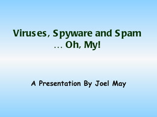 Viruses, Spyware and Spam … Oh, My! A Presentation By Joel May 