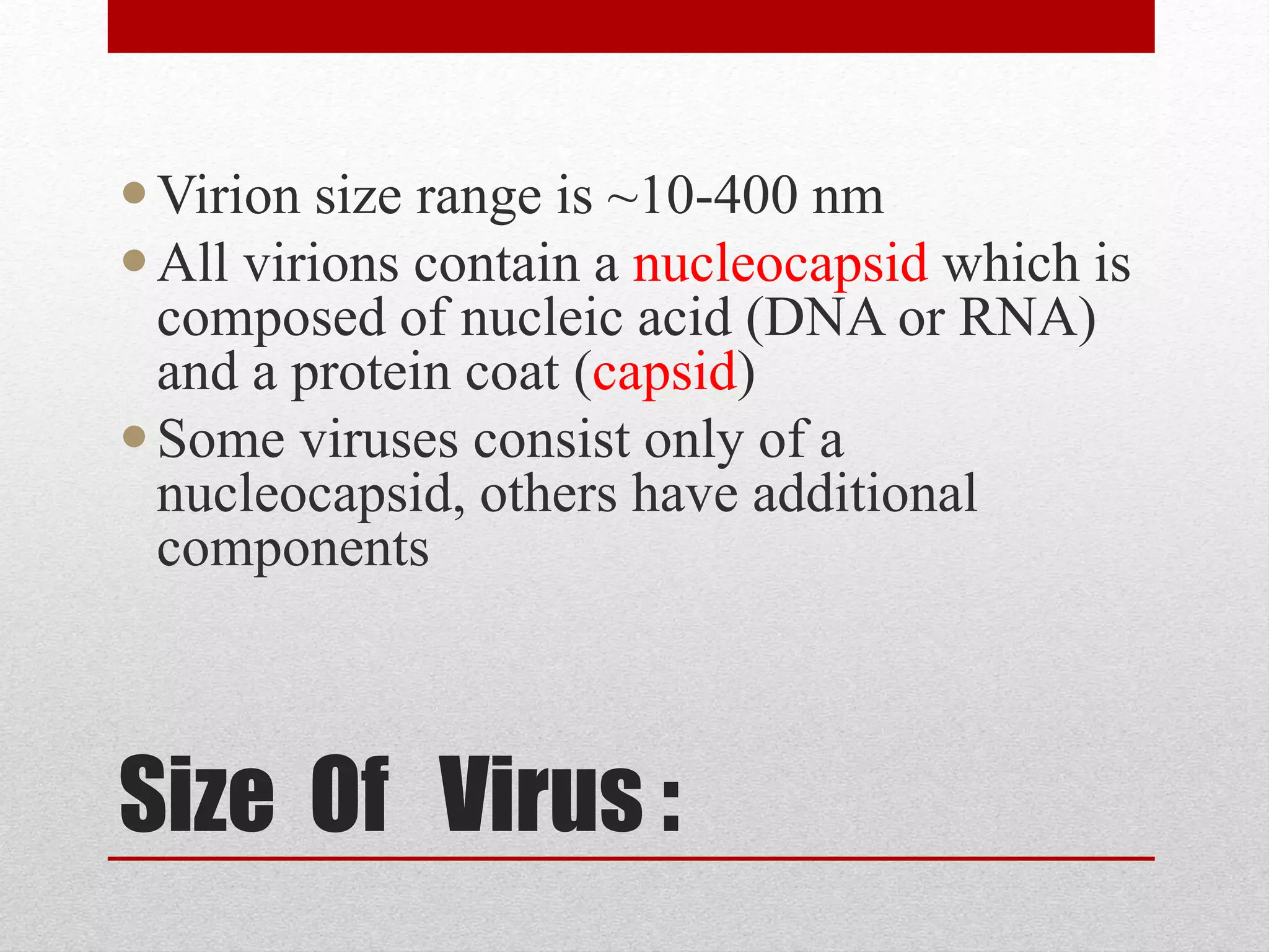 Size Of Virus :
Virion size range is ~10-400 nm
All virions contain a nucleocapsid which is
composed of nucleic acid (DNA or RNA)
and a protein coat (capsid)
Some viruses consist only of a
nucleocapsid, others have additional
components
 