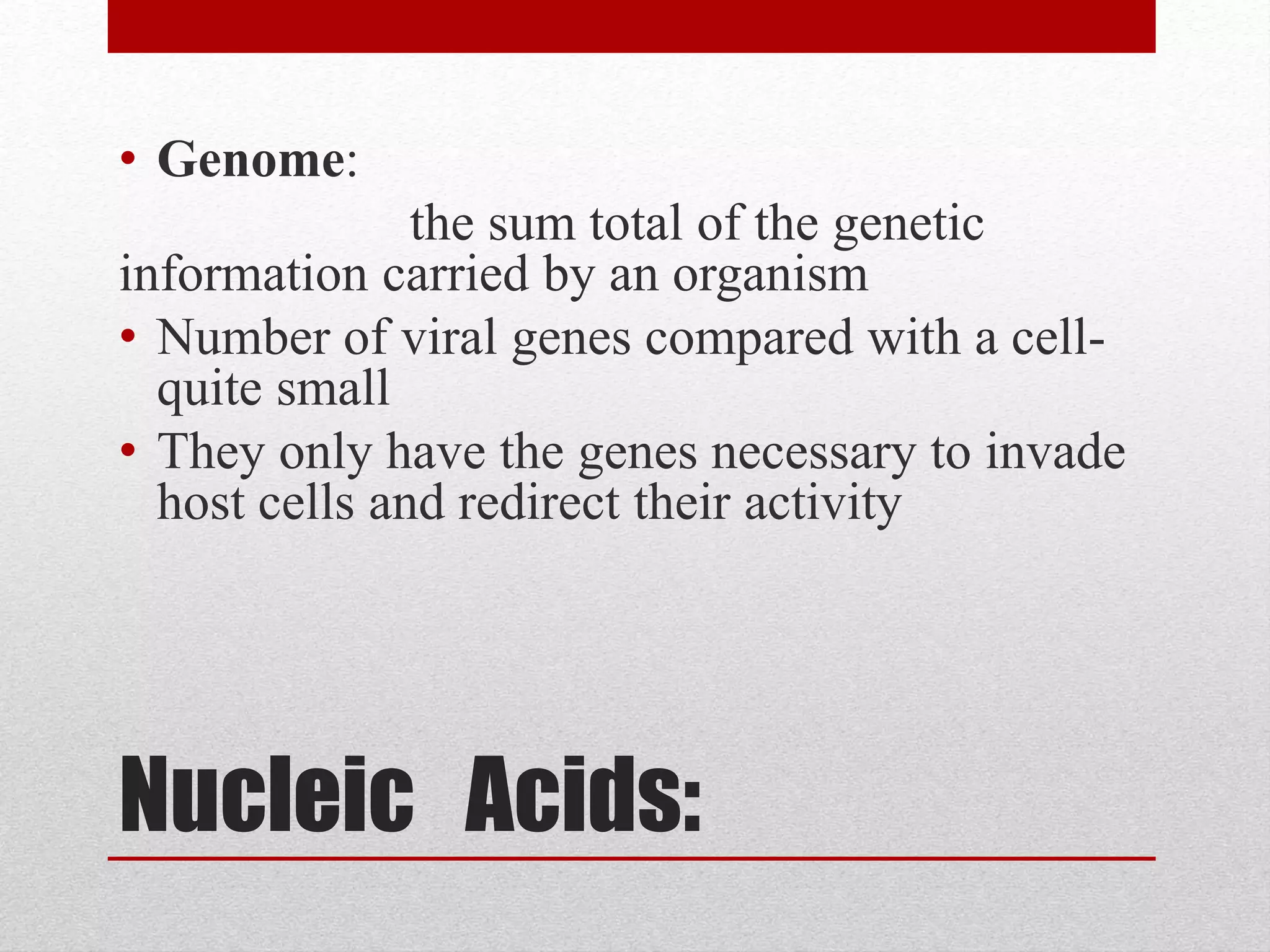 Nucleic Acids:
• Genome:
the sum total of the genetic
information carried by an organism
• Number of viral genes compared with a cell-
quite small
• They only have the genes necessary to invade
host cells and redirect their activity
 
