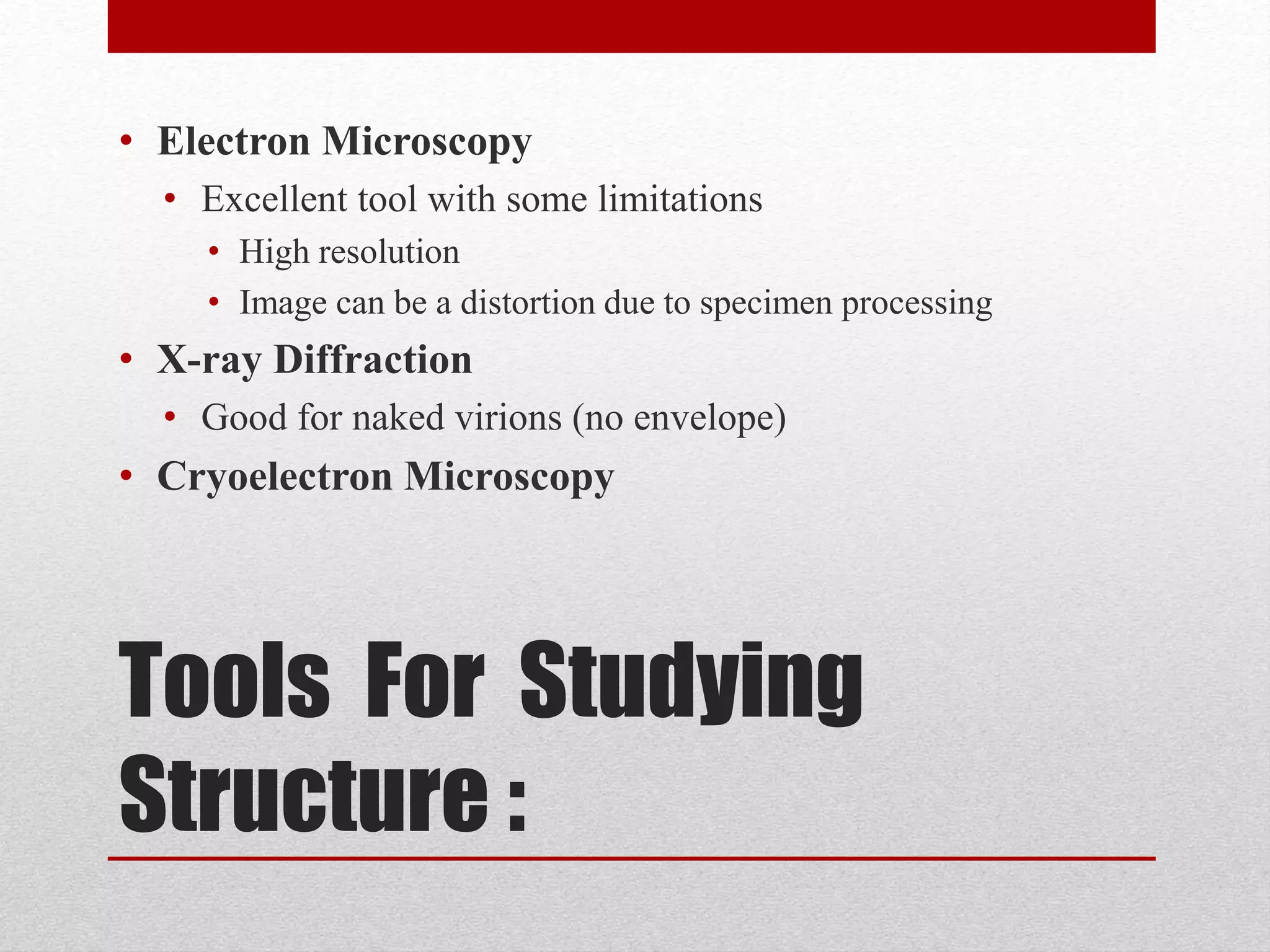 Tools For Studying
Structure :
• Electron Microscopy
• Excellent tool with some limitations
• High resolution
• Image can be a distortion due to specimen processing
• X-ray Diffraction
• Good for naked virions (no envelope)
• Cryoelectron Microscopy
 