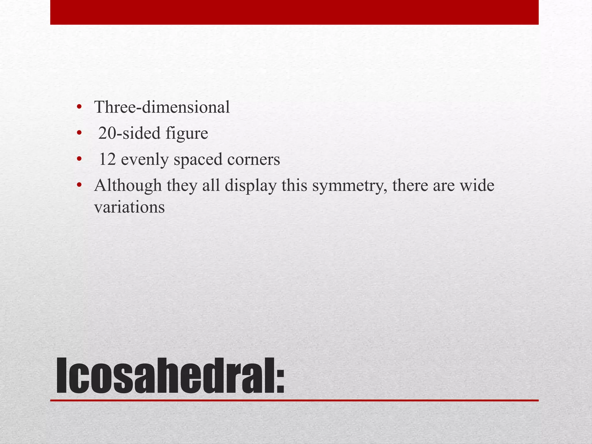 Icosahedral:
• Three-dimensional
• 20-sided figure
• 12 evenly spaced corners
• Although they all display this symmetry, there are wide
variations
 