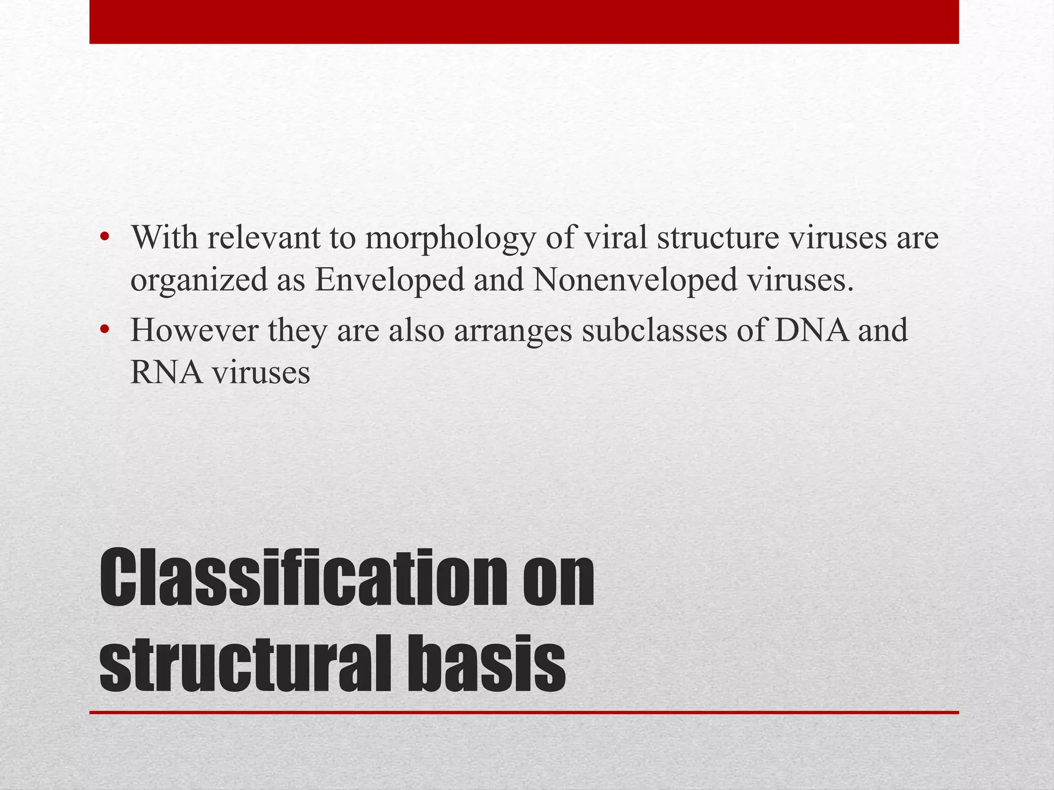 Classification on
structural basis
• With relevant to morphology of viral structure viruses are
organized as Enveloped and Nonenveloped viruses.
• However they are also arranges subclasses of DNA and
RNA viruses
 
